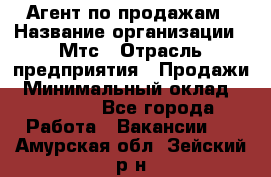 Агент по продажам › Название организации ­ Мтс › Отрасль предприятия ­ Продажи › Минимальный оклад ­ 18 000 - Все города Работа » Вакансии   . Амурская обл.,Зейский р-н